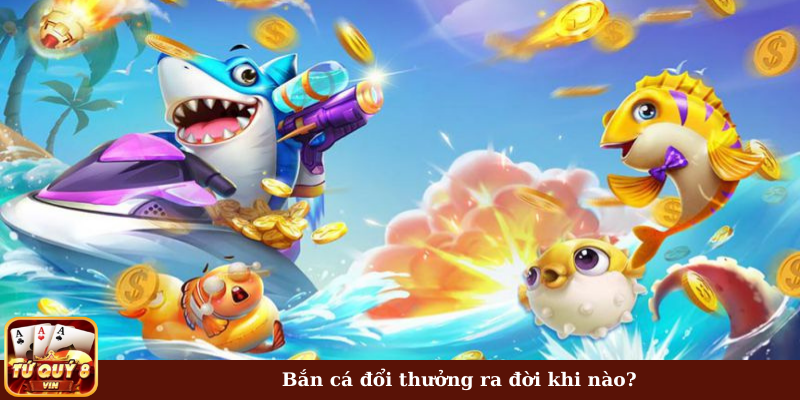 Bắn cá đổi thưởng ra đời khi nào?